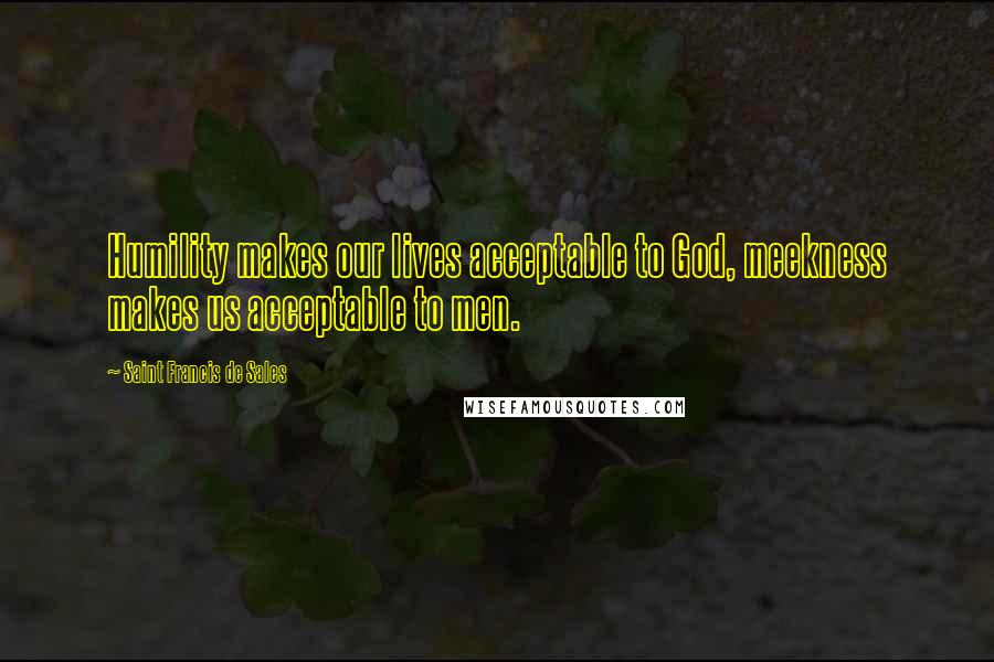 Saint Francis De Sales Quotes: Humility makes our lives acceptable to God, meekness makes us acceptable to men.