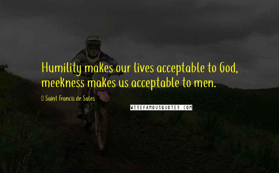 Saint Francis De Sales Quotes: Humility makes our lives acceptable to God, meekness makes us acceptable to men.