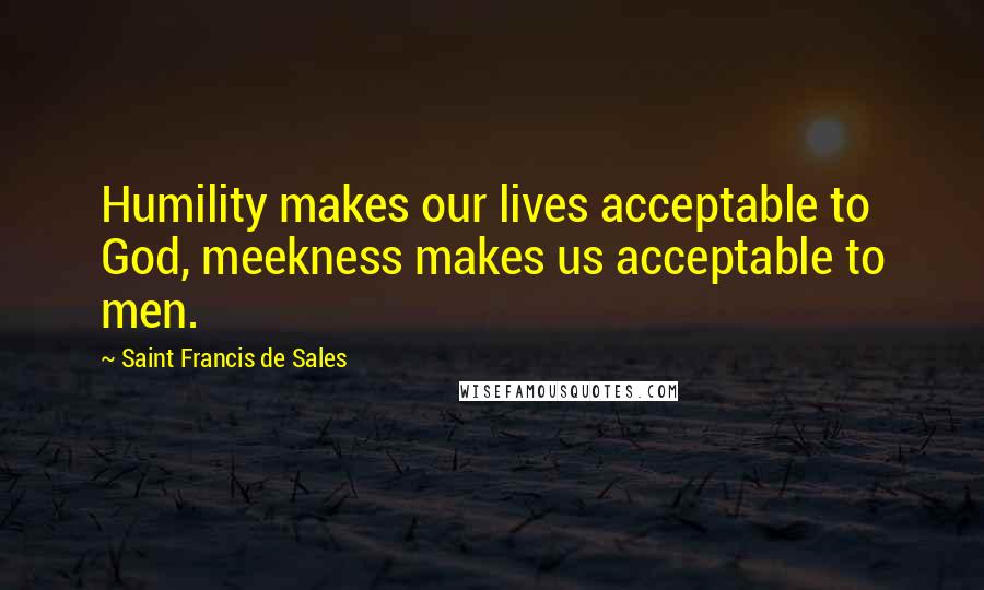 Saint Francis De Sales Quotes: Humility makes our lives acceptable to God, meekness makes us acceptable to men.