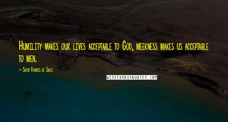 Saint Francis De Sales Quotes: Humility makes our lives acceptable to God, meekness makes us acceptable to men.