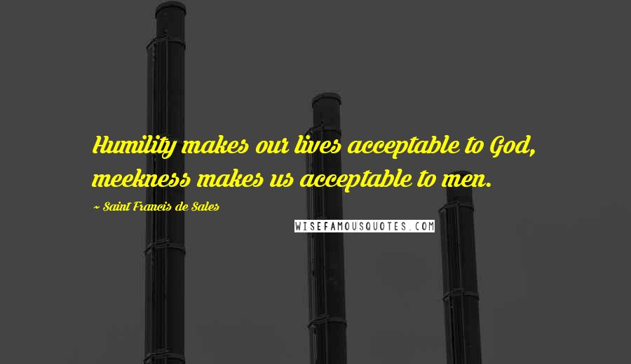 Saint Francis De Sales Quotes: Humility makes our lives acceptable to God, meekness makes us acceptable to men.