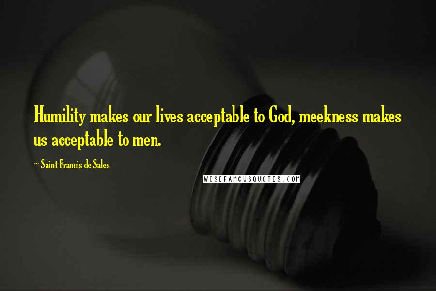 Saint Francis De Sales Quotes: Humility makes our lives acceptable to God, meekness makes us acceptable to men.