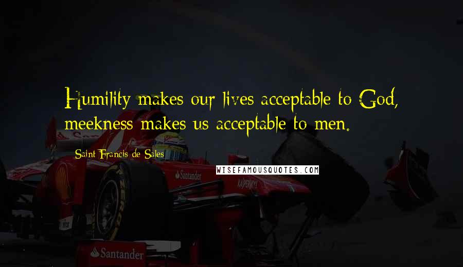Saint Francis De Sales Quotes: Humility makes our lives acceptable to God, meekness makes us acceptable to men.