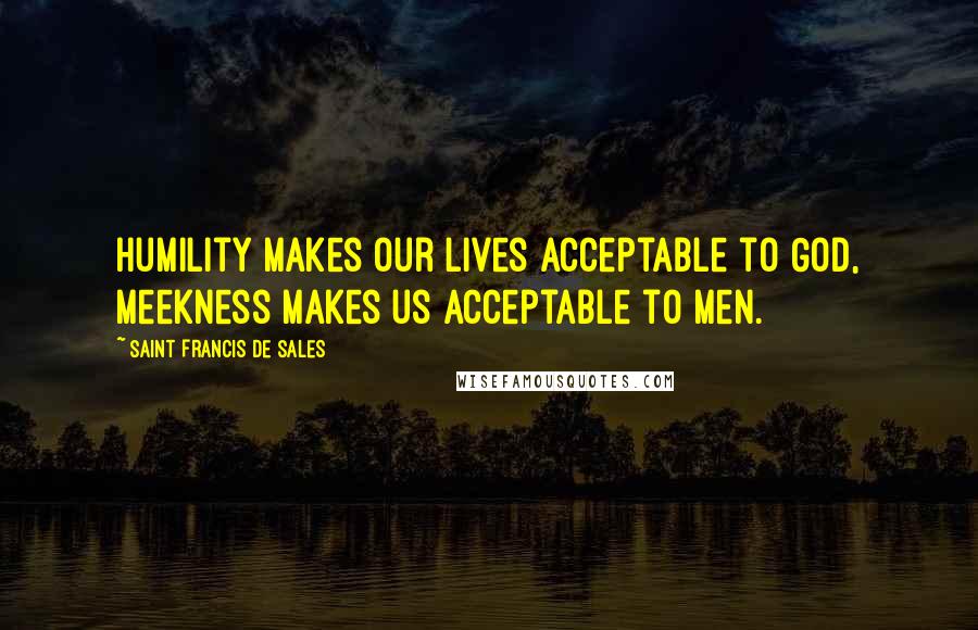 Saint Francis De Sales Quotes: Humility makes our lives acceptable to God, meekness makes us acceptable to men.