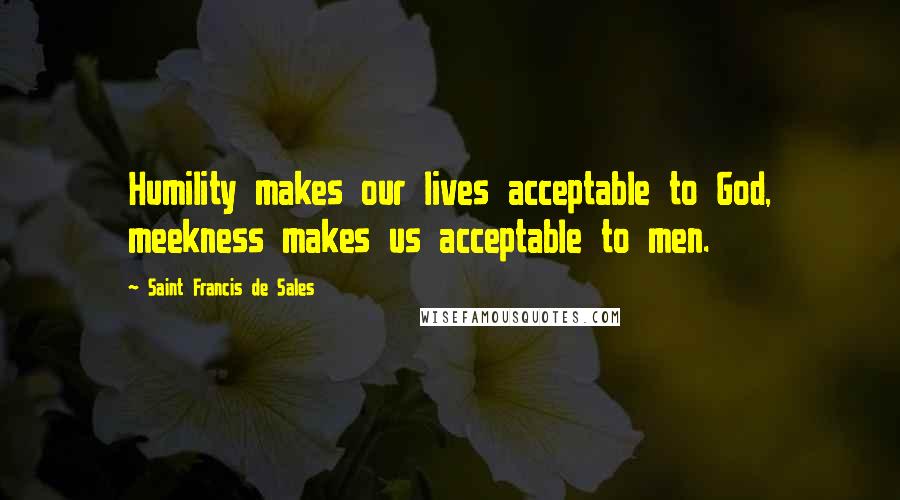 Saint Francis De Sales Quotes: Humility makes our lives acceptable to God, meekness makes us acceptable to men.