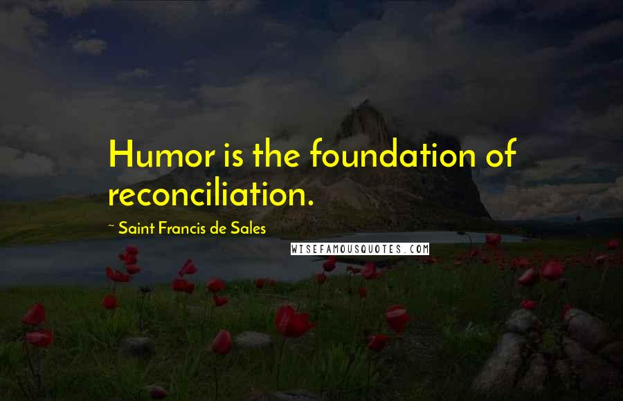 Saint Francis De Sales Quotes: Humor is the foundation of reconciliation.