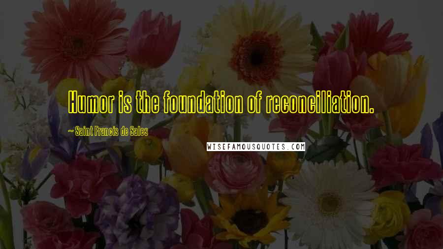 Saint Francis De Sales Quotes: Humor is the foundation of reconciliation.