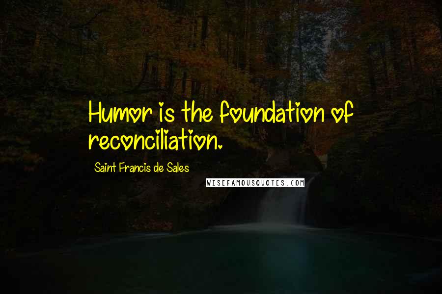Saint Francis De Sales Quotes: Humor is the foundation of reconciliation.