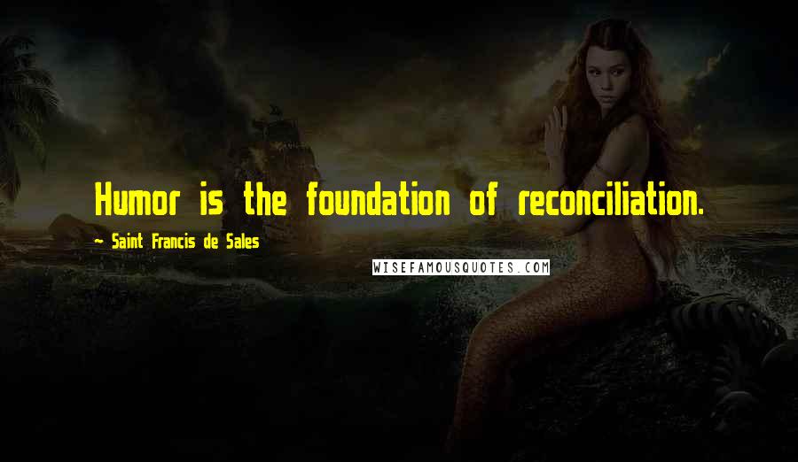 Saint Francis De Sales Quotes: Humor is the foundation of reconciliation.