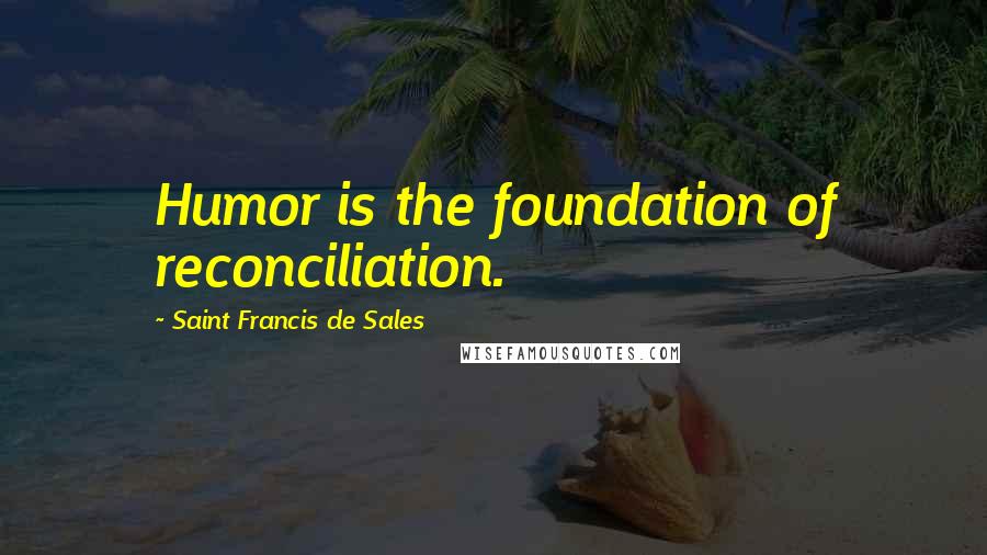 Saint Francis De Sales Quotes: Humor is the foundation of reconciliation.