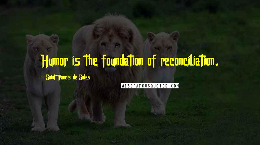 Saint Francis De Sales Quotes: Humor is the foundation of reconciliation.