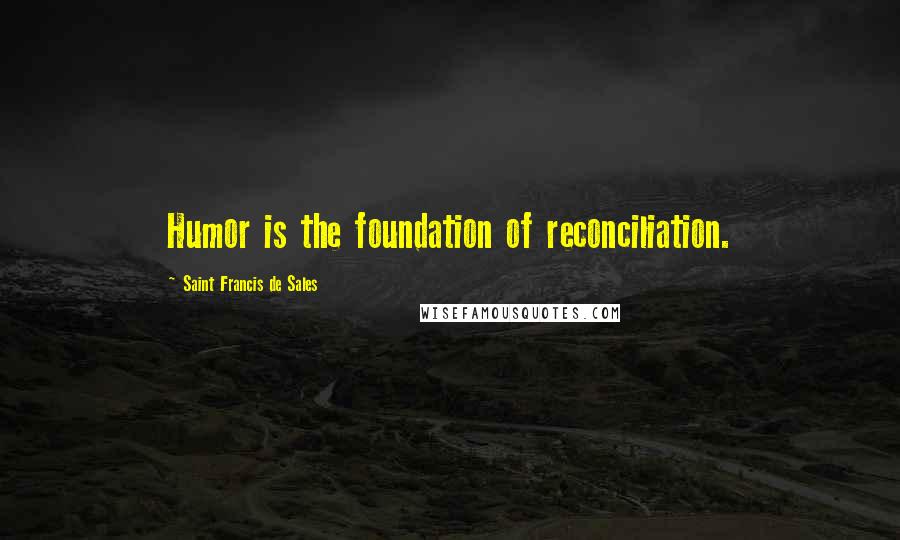 Saint Francis De Sales Quotes: Humor is the foundation of reconciliation.