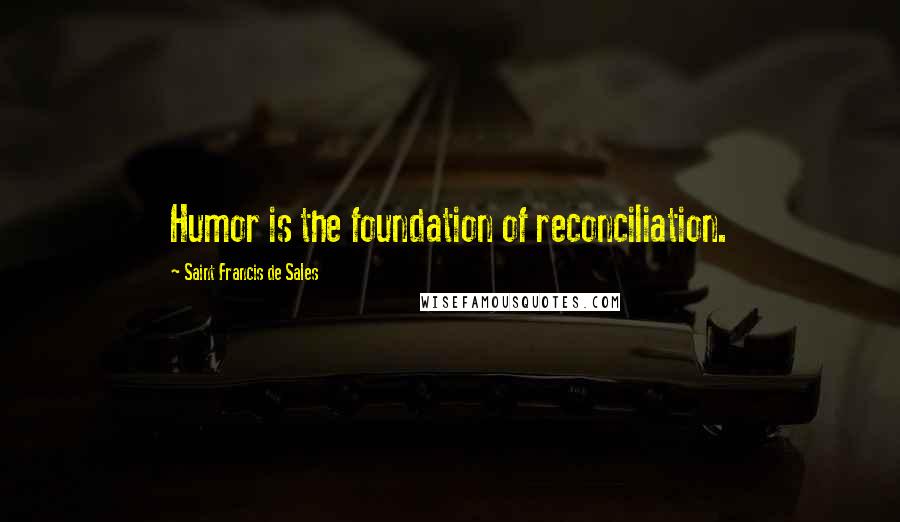 Saint Francis De Sales Quotes: Humor is the foundation of reconciliation.