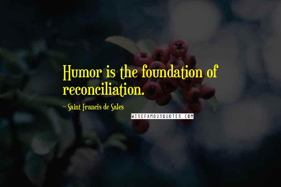 Saint Francis De Sales Quotes: Humor is the foundation of reconciliation.