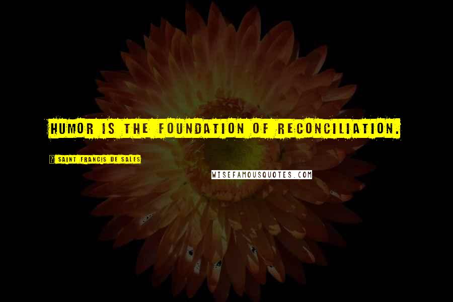 Saint Francis De Sales Quotes: Humor is the foundation of reconciliation.