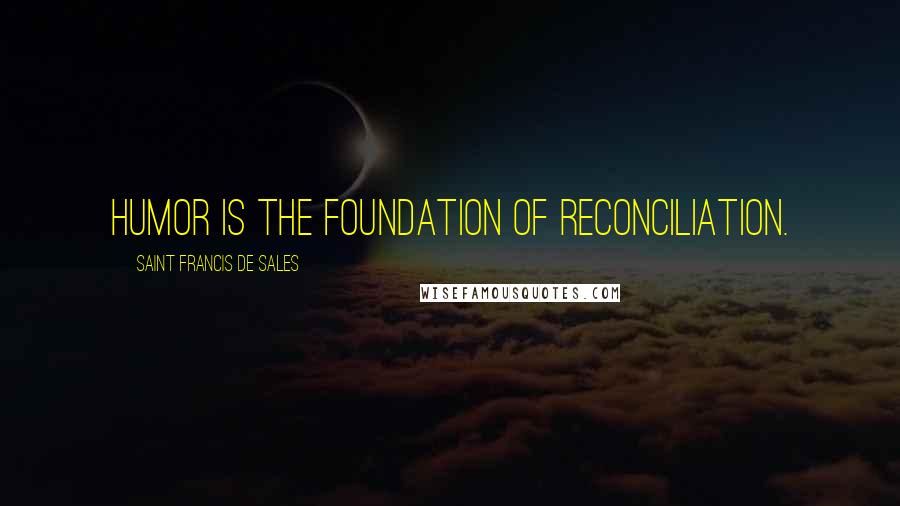 Saint Francis De Sales Quotes: Humor is the foundation of reconciliation.