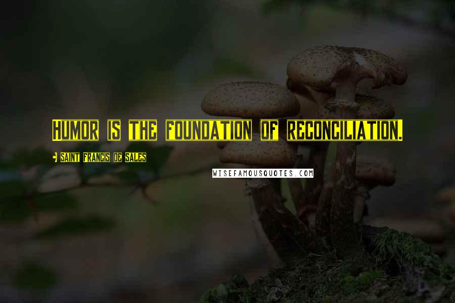Saint Francis De Sales Quotes: Humor is the foundation of reconciliation.