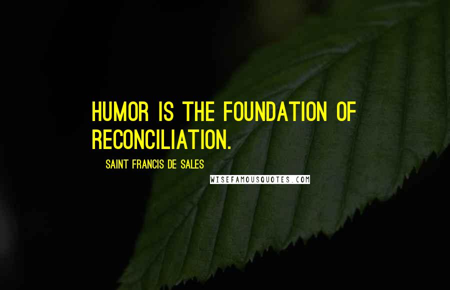 Saint Francis De Sales Quotes: Humor is the foundation of reconciliation.