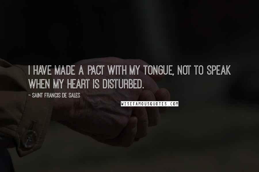 Saint Francis De Sales Quotes: I have made a pact with my tongue, not to speak when my heart is disturbed.