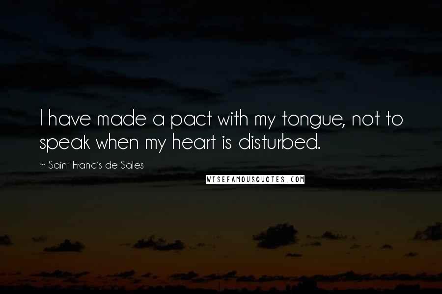 Saint Francis De Sales Quotes: I have made a pact with my tongue, not to speak when my heart is disturbed.