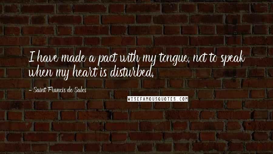 Saint Francis De Sales Quotes: I have made a pact with my tongue, not to speak when my heart is disturbed.