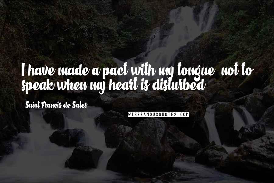 Saint Francis De Sales Quotes: I have made a pact with my tongue, not to speak when my heart is disturbed.