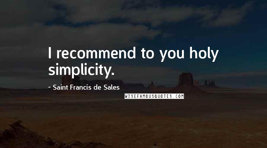 Saint Francis De Sales Quotes: I recommend to you holy simplicity.