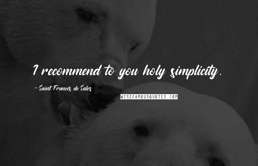 Saint Francis De Sales Quotes: I recommend to you holy simplicity.
