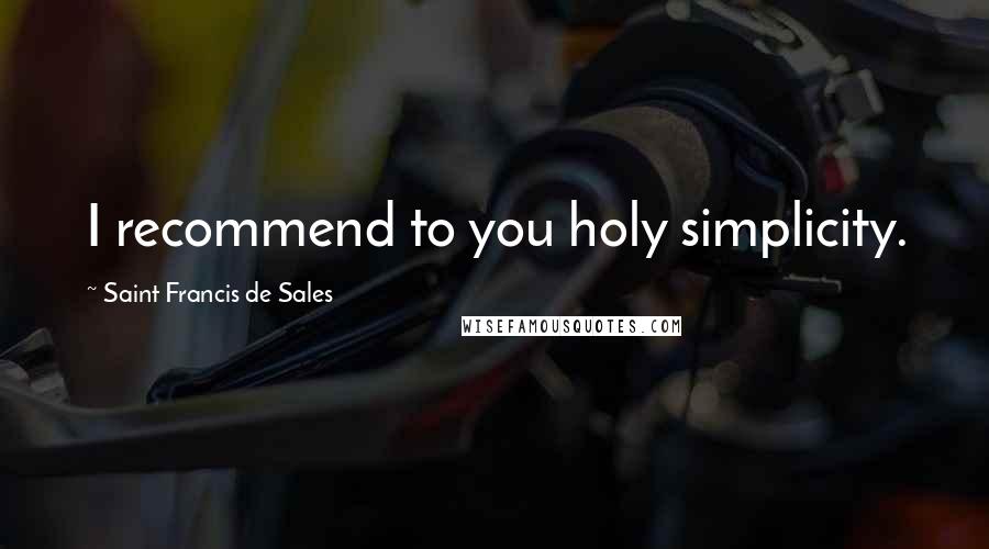 Saint Francis De Sales Quotes: I recommend to you holy simplicity.