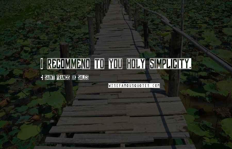 Saint Francis De Sales Quotes: I recommend to you holy simplicity.