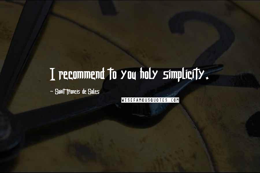 Saint Francis De Sales Quotes: I recommend to you holy simplicity.