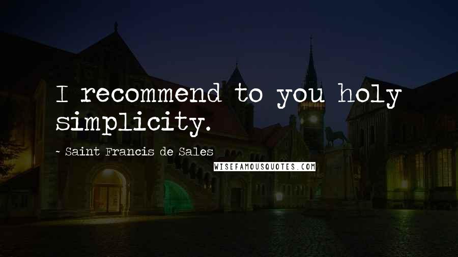 Saint Francis De Sales Quotes: I recommend to you holy simplicity.