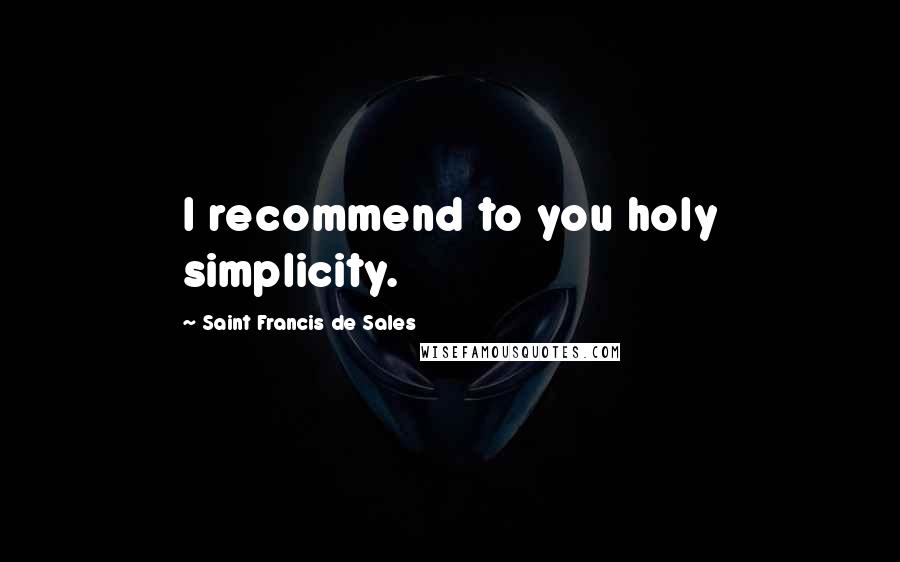 Saint Francis De Sales Quotes: I recommend to you holy simplicity.