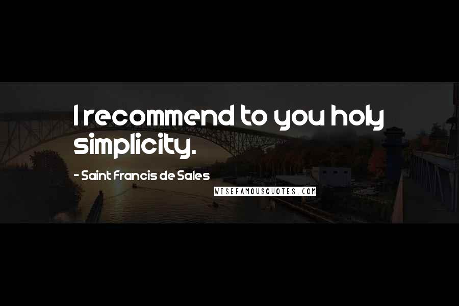 Saint Francis De Sales Quotes: I recommend to you holy simplicity.