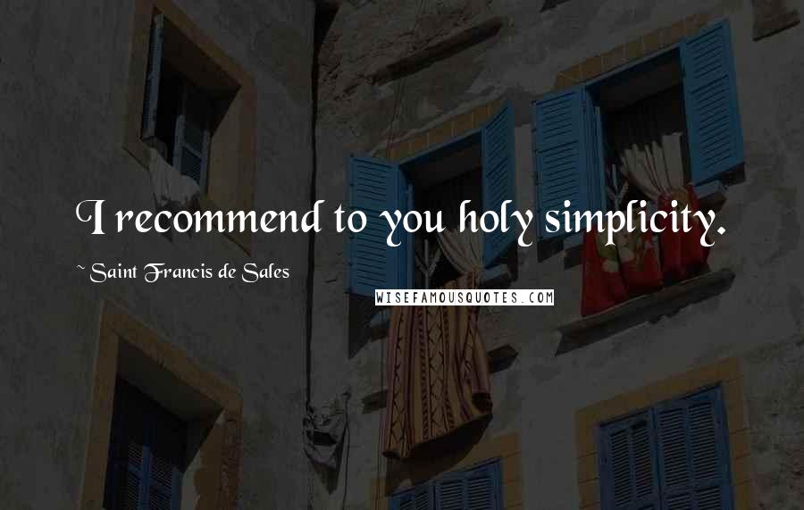 Saint Francis De Sales Quotes: I recommend to you holy simplicity.