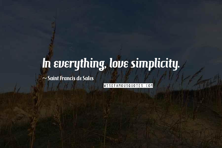 Saint Francis De Sales Quotes: In everything, love simplicity.