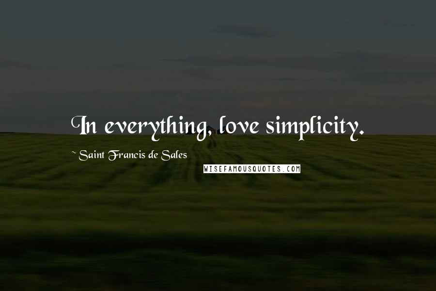 Saint Francis De Sales Quotes: In everything, love simplicity.