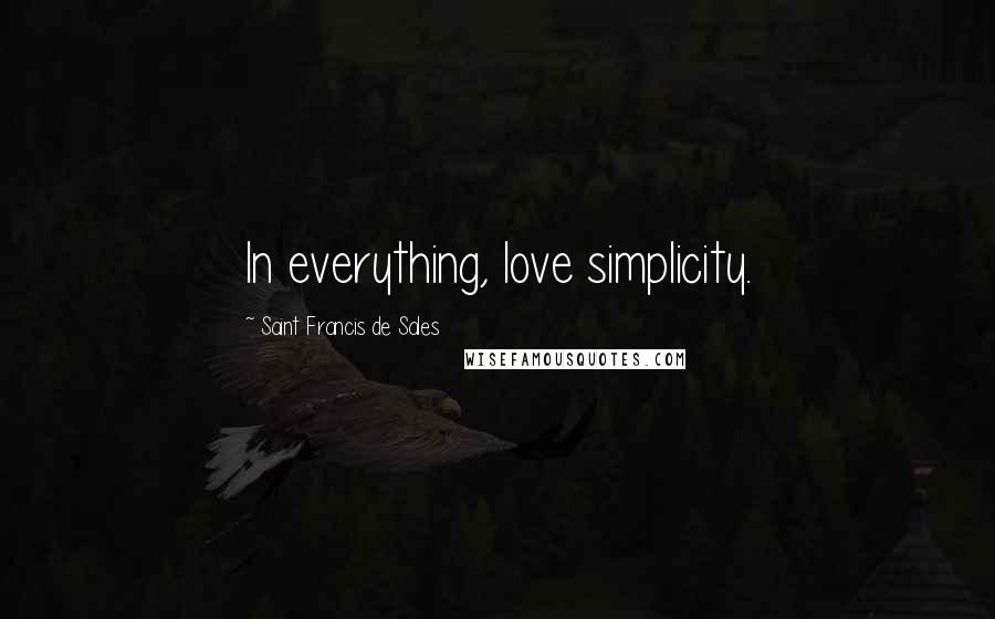 Saint Francis De Sales Quotes: In everything, love simplicity.