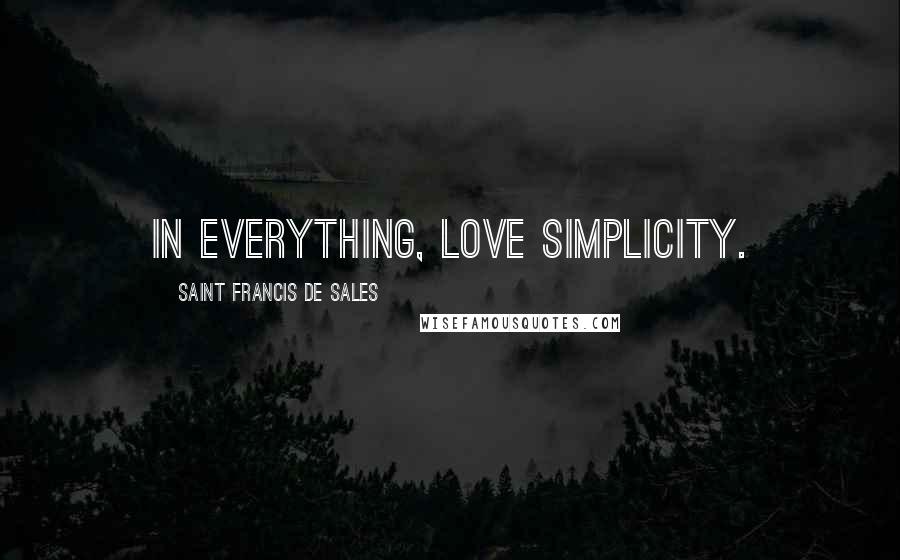 Saint Francis De Sales Quotes: In everything, love simplicity.