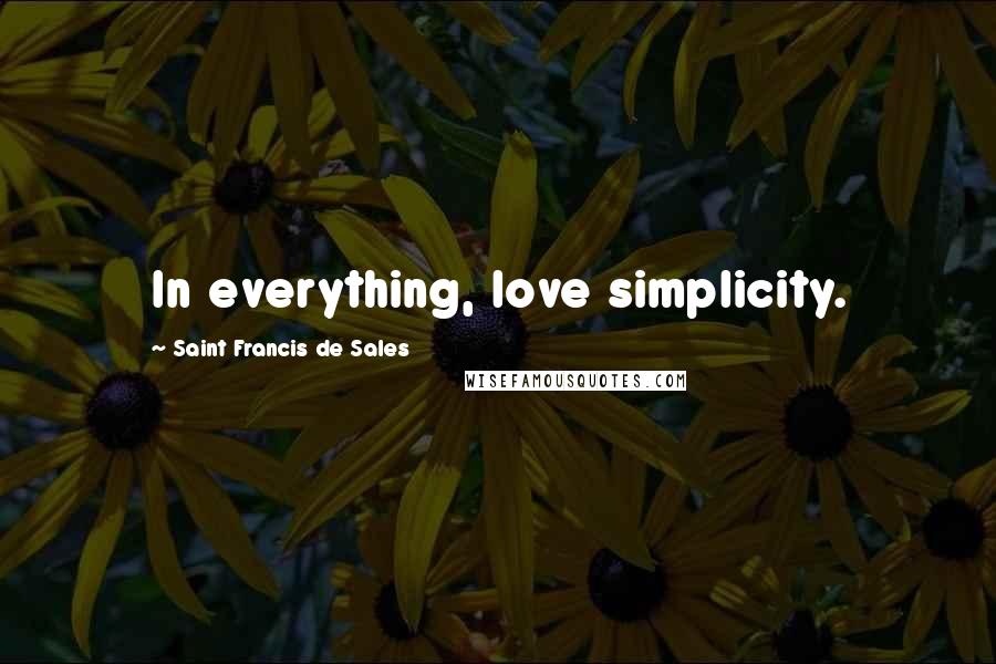 Saint Francis De Sales Quotes: In everything, love simplicity.