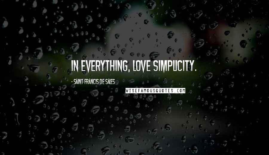 Saint Francis De Sales Quotes: In everything, love simplicity.