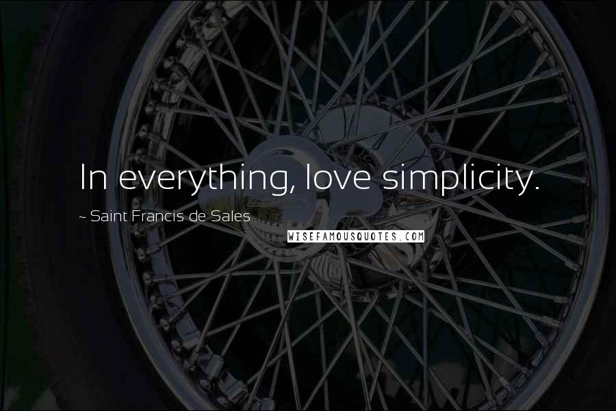 Saint Francis De Sales Quotes: In everything, love simplicity.