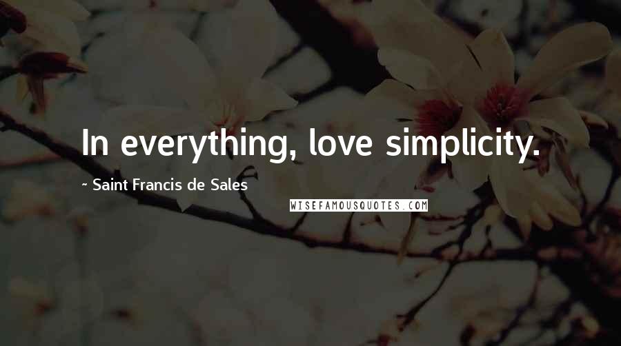 Saint Francis De Sales Quotes: In everything, love simplicity.