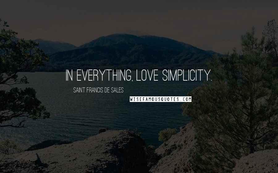 Saint Francis De Sales Quotes: In everything, love simplicity.