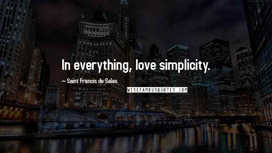 Saint Francis De Sales Quotes: In everything, love simplicity.