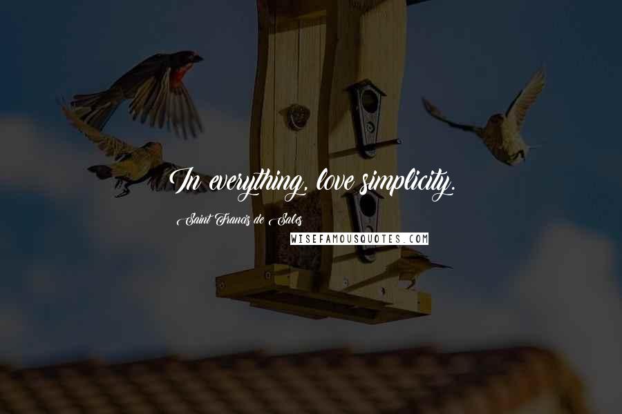 Saint Francis De Sales Quotes: In everything, love simplicity.