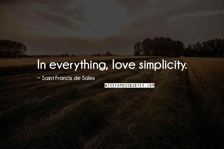 Saint Francis De Sales Quotes: In everything, love simplicity.