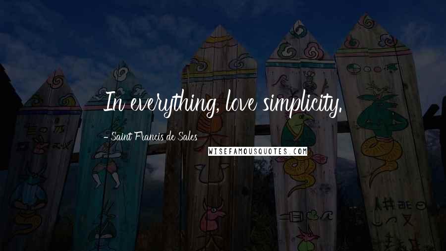 Saint Francis De Sales Quotes: In everything, love simplicity.