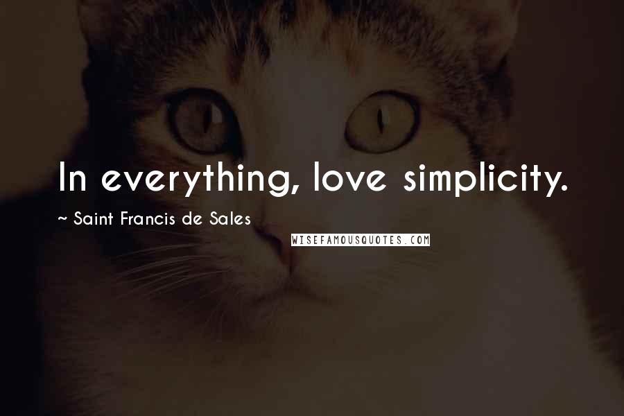 Saint Francis De Sales Quotes: In everything, love simplicity.