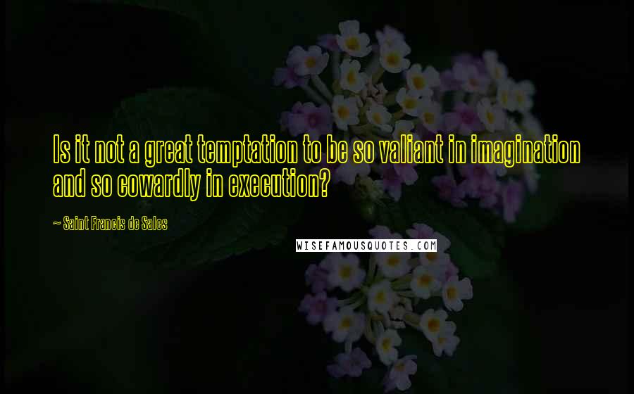 Saint Francis De Sales Quotes: Is it not a great temptation to be so valiant in imagination and so cowardly in execution?
